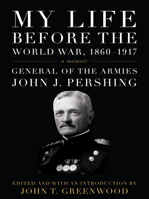 Title details for My Life before the World War, 1860-1917 by John J. Pershing - Available